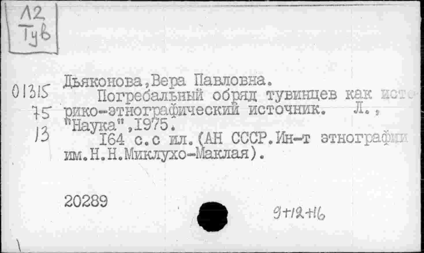 ﻿лг
О ISIS’ г? /з
Дьяконова,Вера Павловна.
Погребальный обряд тувинцев как и рико-этнографическии источник. Л., "Наука”,1975*
164 с.с ил. (АН СССР.Ин-т этнограф им. Н. Н.Миклухо-Маклая ).
20289
